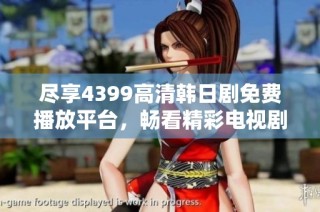 尽享4399高清韩日剧免费播放平台，畅看精彩电视剧大集合