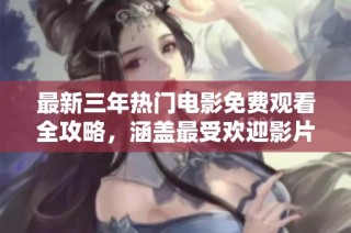 最新三年热门电影免费观看全攻略，涵盖最受欢迎影片推荐