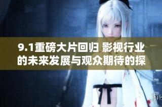 9.1重磅大片回归 影视行业的未来发展与观众期待的探索