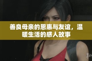 善良母亲的恩惠与友谊，温暖生活的感人故事