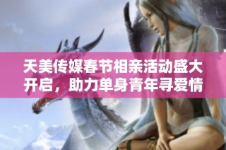 天美传媒春节相亲活动盛大开启，助力单身青年寻爱情