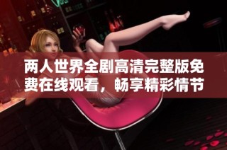 两人世界全剧高清完整版免费在线观看，畅享精彩情节和深情瞬间