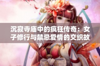 沉寂寺庙中的疯狂传奇：女子修行与禁忌爱情的交织故事