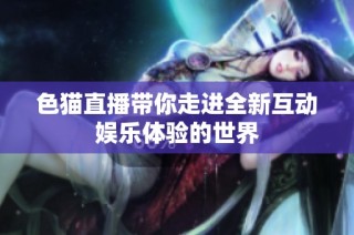 色猫直播带你走进全新互动娱乐体验的世界