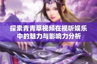探索青青草视频在视听娱乐中的魅力与影响力分析