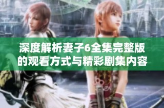 深度解析妻子6全集完整版的观看方式与精彩剧集内容分享