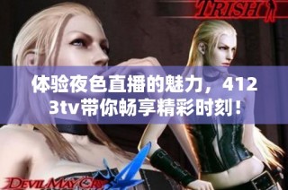 体验夜色直播的魅力，4123tv带你畅享精彩时刻！