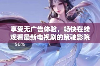 享受无广告体验，畅快在线观看最新电视剧的策驰影院平台