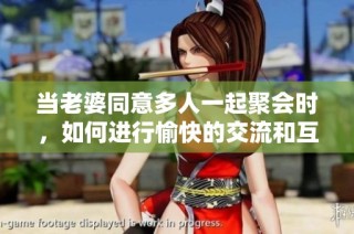 当老婆同意多人一起聚会时，如何进行愉快的交流和互动