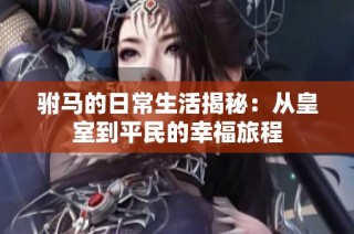 驸马的日常生活揭秘：从皇室到平民的幸福旅程