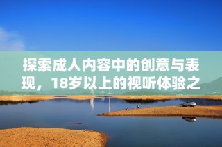 探索成人内容中的创意与表现，18岁以上的视听体验之旅