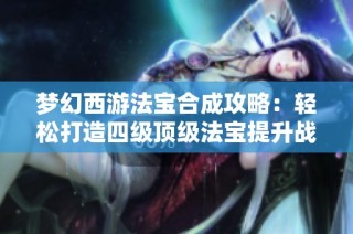 梦幻西游法宝合成攻略：轻松打造四级顶级法宝提升战力技巧