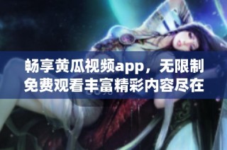 畅享黄瓜视频app，无限制免费观看丰富精彩内容尽在掌握中