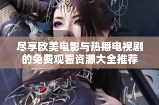 尽享欧美电影与热播电视剧的免费观看资源大全推荐