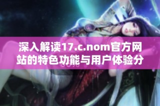 深入解读17.c.nom官方网站的特色功能与用户体验分析