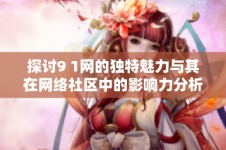 探讨9 1网的独特魅力与其在网络社区中的影响力分析