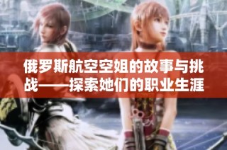 俄罗斯航空空姐的故事与挑战——探索她们的职业生涯与人生经历
