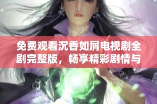 免费观看沉香如屑电视剧全剧完整版，畅享精彩剧情与璀璨演技的双重盛宴