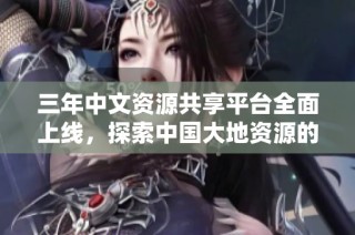 三年中文资源共享平台全面上线，探索中国大地资源的奇妙世界