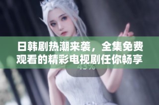 日韩剧热潮来袭，全集免费观看的精彩电视剧任你畅享