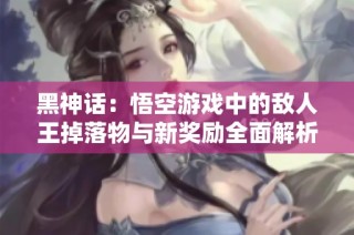 黑神话：悟空游戏中的敌人王掉落物与新奖励全面解析