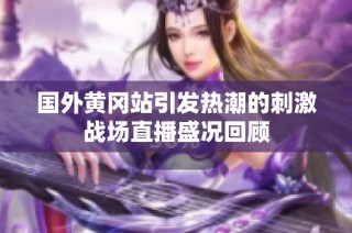 国外黄冈站引发热潮的刺激战场直播盛况回顾