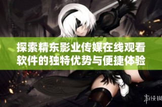 探索精东影业传媒在线观看软件的独特优势与便捷体验