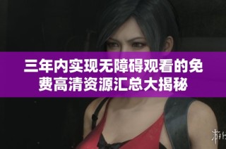 三年内实现无障碍观看的免费高清资源汇总大揭秘