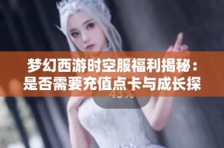 梦幻西游时空服福利揭秘：是否需要充值点卡与成长探讨