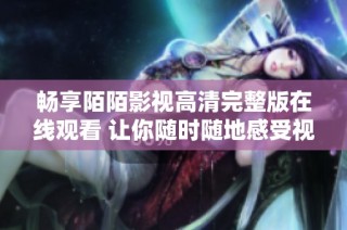 畅享陌陌影视高清完整版在线观看 让你随时随地感受视觉盛宴