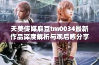 天美传媒麻豆tm0034最新作品深度解析与观后感分享