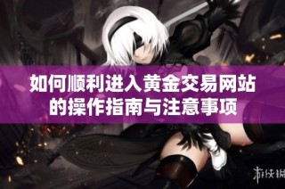 如何顺利进入黄金交易网站的操作指南与注意事项