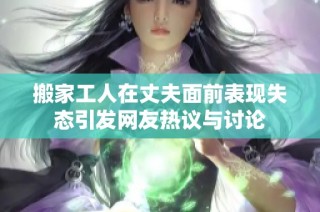 搬家工人在丈夫面前表现失态引发网友热议与讨论