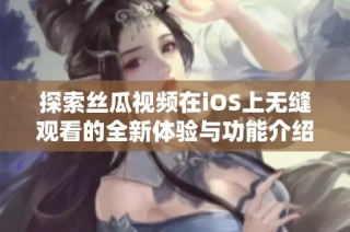 探索丝瓜视频在iOS上无缝观看的全新体验与功能介绍