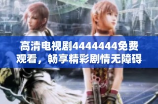 高清电视剧4444444免费观看，畅享精彩剧情无障碍！