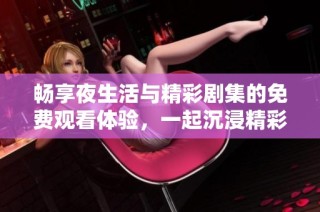 畅享夜生活与精彩剧集的免费观看体验，一起沉浸精彩剧情吧