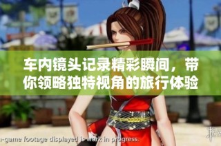 车内镜头记录精彩瞬间，带你领略独特视角的旅行体验