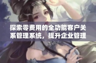 探索零费用的全功能客户关系管理系统，提升企业管理效率