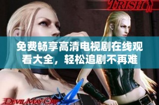 免费畅享高清电视剧在线观看大全，轻松追剧不再难