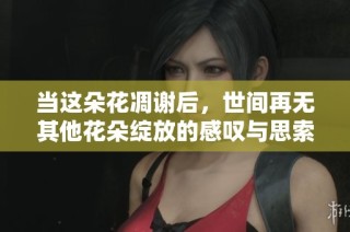 当这朵花凋谢后，世间再无其他花朵绽放的感叹与思索