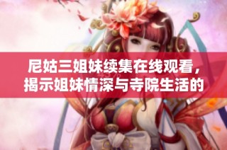 尼姑三姐妹续集在线观看，揭示姐妹情深与寺院生活的精彩故事