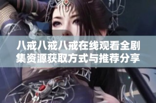 八戒八戒八戒在线观看全剧集资源获取方式与推荐分享