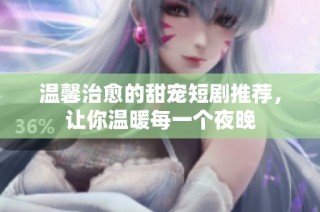 温馨治愈的甜宠短剧推荐，让你温暖每一个夜晚