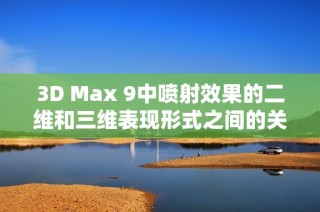 3D Max 9中喷射效果的二维和三维表现形式之间的关键区别分析