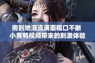 脔到她泪流满面粗口不断 小黄鸭视频带来的刺激体验