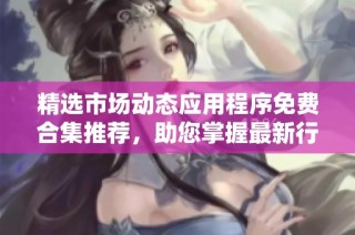 精选市场动态应用程序免费合集推荐，助您掌握最新行情资讯