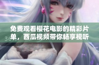 免费观看樱花电影的精彩片单，西瓜视频带你畅享视听盛宴