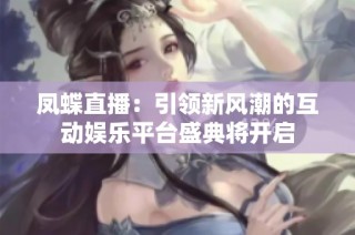 凤蝶直播：引领新风潮的互动娱乐平台盛典将开启