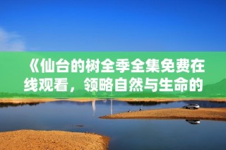 《仙台的树全季全集免费在线观看，领略自然与生命的美好》