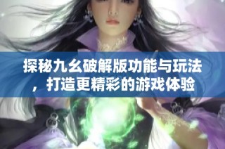 探秘九幺破解版功能与玩法，打造更精彩的游戏体验